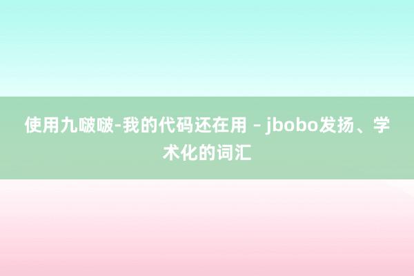 使用九啵啵-我的代码还在用 – jbobo发扬、学术化的词汇