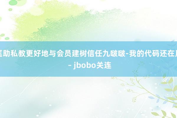 匡助私教更好地与会员建树信任九啵啵-我的代码还在用 – jbobo关连