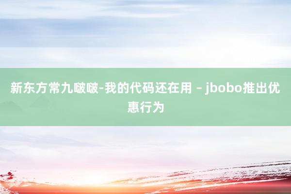 新东方常九啵啵-我的代码还在用 – jbobo推出优惠行为