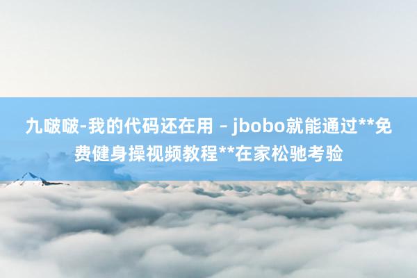 九啵啵-我的代码还在用 – jbobo就能通过**免费健身操视频教程**在家松驰考验