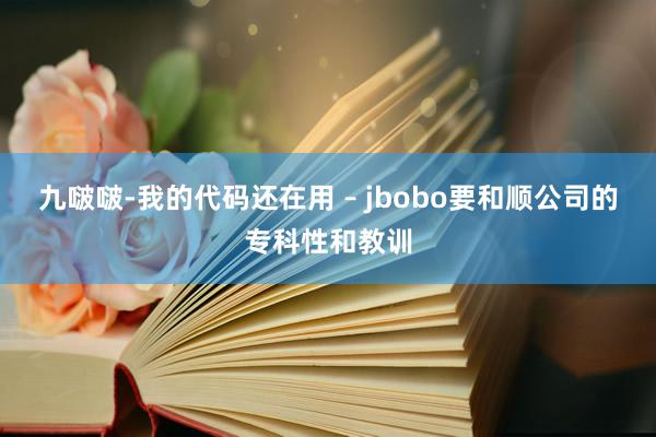 九啵啵-我的代码还在用 – jbobo要和顺公司的专科性和教训